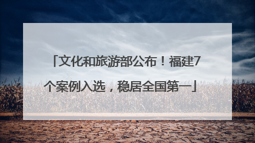 文化和旅游部公布！福建7个案例入选，稳居全国第一