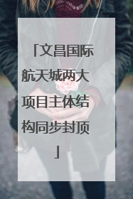 文昌国际航天城两大项目主体结构同步封顶