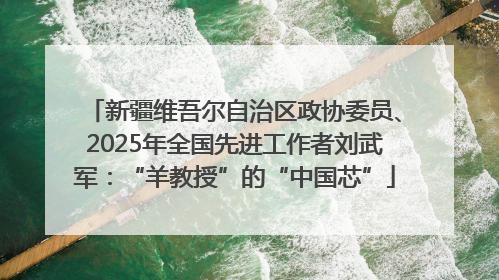 新疆维吾尔自治区政协委员、2025年全国先进工作者刘武军：“羊教授”的“中国芯”