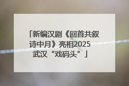 新编汉剧《回首共叙诗中月》亮相2025武汉“戏码头”
