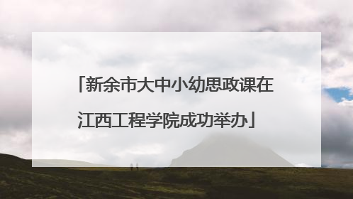 新余市大中小幼思政课在江西工程学院成功举办