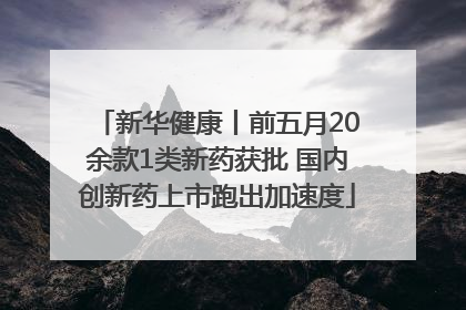 新华健康丨前五月20余款1类新药获批 国内创新药上市跑出加速度