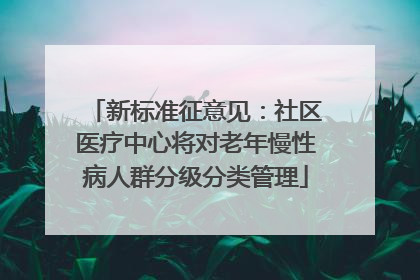 新标准征意见：社区医疗中心将对老年慢性病人群分级分类管理