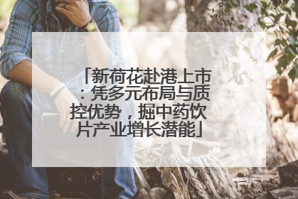 新荷花赴港上市：凭多元布局与质控优势，掘中药饮片产业增长潜能