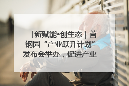 新赋能•创生态｜首钢园“产业跃升计划”发布会举办，促进产业合作交流走深走实