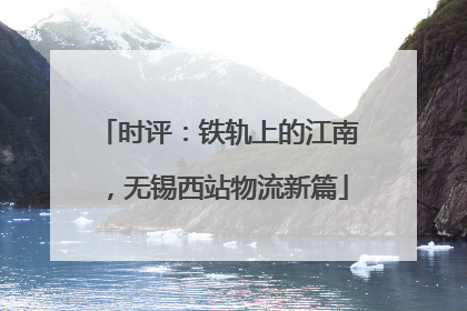 时评：铁轨上的江南，无锡西站物流新篇