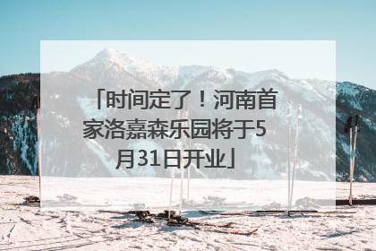 时间定了！河南首家洛嘉森乐园将于5月31日开业