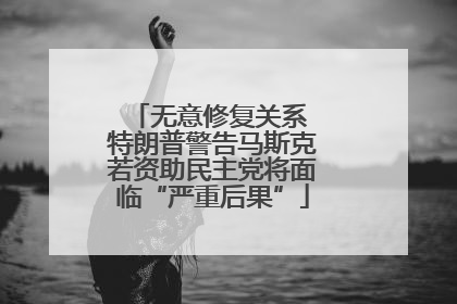 无意修复关系 特朗普警告马斯克若资助民主党将面临“严重后果”