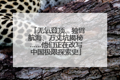 无氧登顶、独臂航海、万丈坑揭秘……他们正在改写中国极限探索史