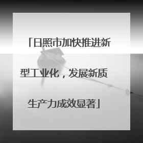 日照市加快推进新型工业化，发展新质生产力成效显著