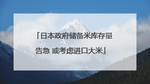 日本政府储备米库存量告急 或考虑进口大米