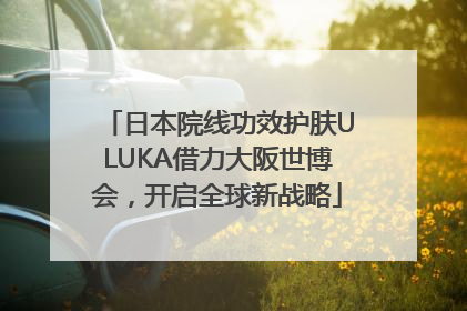日本院线功效护肤ULUKA借力大阪世博会，开启全球新战略