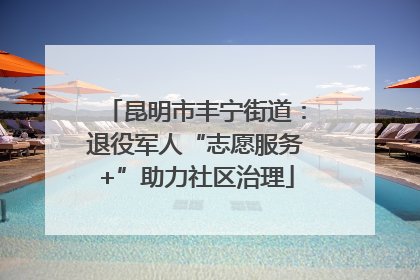 昆明市丰宁街道：退役军人“志愿服务+”助力社区治理
