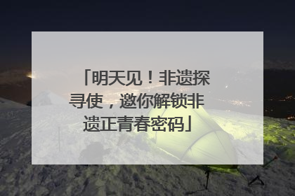 明天见！非遗探寻使，邀你解锁非遗正青春密码