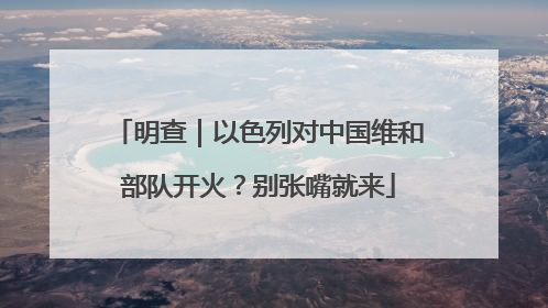 明查｜以色列对中国维和部队开火？别张嘴就来
