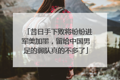 昔日手下败将纷纷进军美加墨，留给中国男足的弱队真的不多了