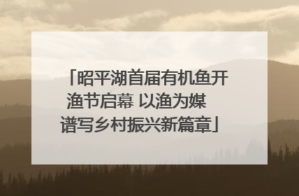 昭平湖首届有机鱼开渔节启幕 以渔为媒 谱写乡村振兴新篇章