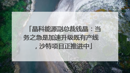 晶科能源副总裁钱晶：当务之急是加速升级既有产线，沙特项目正推进中