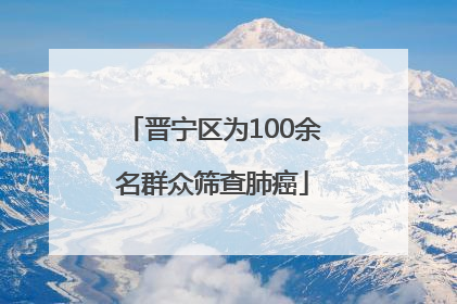 晋宁区为100余名群众筛查肺癌