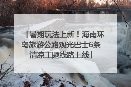 暑期玩法上新！海南环岛旅游公路观光巴士6条清凉主题线路上线