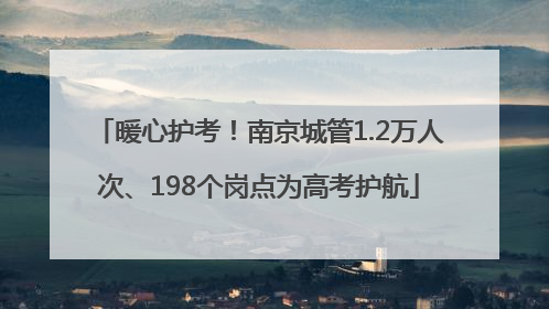暖心护考！南京城管1.2万人次、198个岗点为高考护航