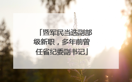 暨军民当选副部级新职，多年前曾任省纪委副书记