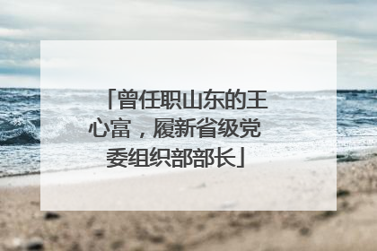 曾任职山东的王心富，履新省级党委组织部部长