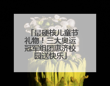 最硬核儿童节礼物！三大奥运冠军组团惠济校园送快乐