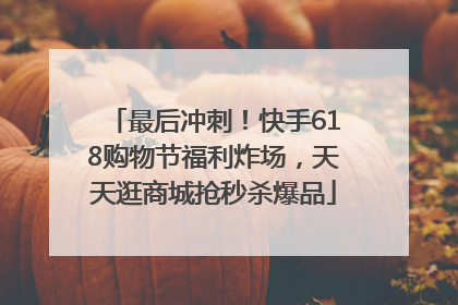 最后冲刺！快手618购物节福利炸场，天天逛商城抢秒杀爆品