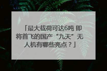 最大载荷可达6吨 即将首飞的国产“九天”无人机有哪些亮点？