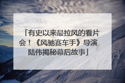 有史以来最拉风的看片会！《风驰赛车手》导演陆伟揭秘幕后故事