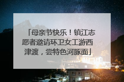 母亲节快乐！镇江志愿者邀请环卫女工游西津渡，尝特色河豚面