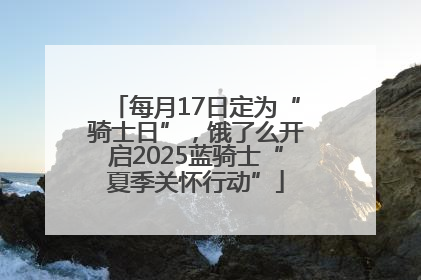 每月17日定为“骑士日”，饿了么开启2025蓝骑士“夏季关怀行动”