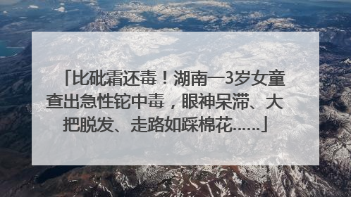 比砒霜还毒！湖南一3岁女童查出急性铊中毒，眼神呆滞、大把脱发、走路如踩棉花……