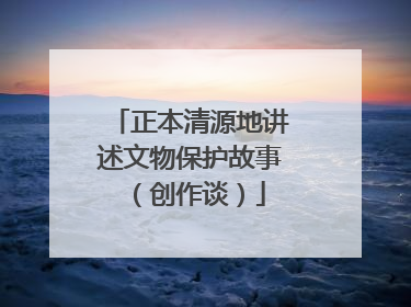 正本清源地讲述文物保护故事（创作谈）