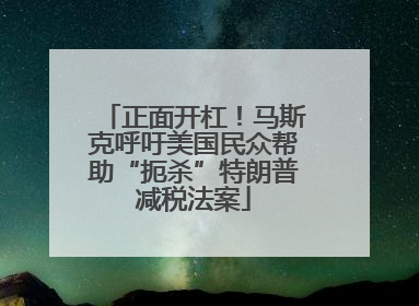正面开杠！马斯克呼吁美国民众帮助“扼杀”特朗普减税法案