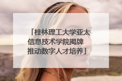 桂林理工大学亚太信息技术学院揭牌 推动数字人才培养