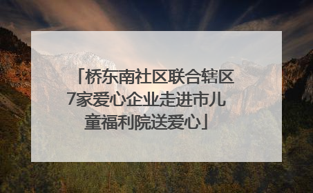 桥东南社区联合辖区7家爱心企业走进市儿童福利院送爱心