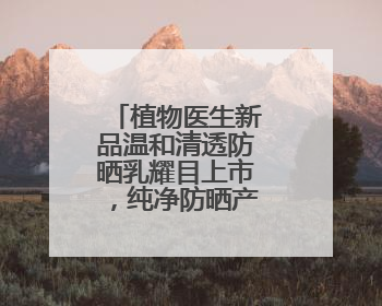 植物医生新品温和清透防晒乳耀目上市，纯净防晒产品锦上添花