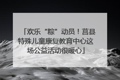 欢乐“粽”动员！莒县特殊儿童康复教育中心这场公益活动很暖心