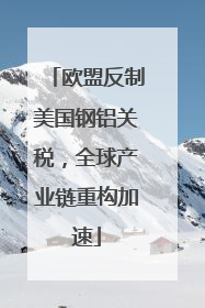 欧盟反制美国钢铝关税，全球产业链重构加速