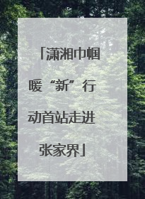 潇湘巾帼暖“新”行动首站走进张家界