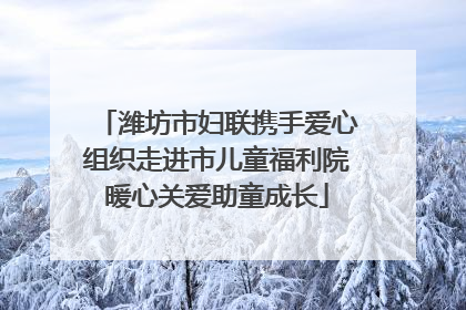 潍坊市妇联携手爱心组织走进市儿童福利院暖心关爱助童成长