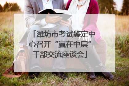 潍坊市考试鉴定中心召开“赢在中层”干部交流座谈会