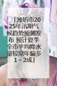 潍坊市2025年汛期气候趋势预测发布 预计夏季全市平均降水量较常年偏多1～2成