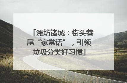 潍坊诸城：街头巷尾“家常话”，引领垃圾分类好习惯
