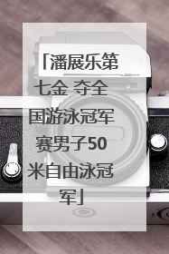潘展乐第七金 夺全国游泳冠军赛男子50米自由泳冠军