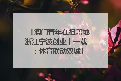 澳门青年在祖籍地浙江宁波创业十一载：体育联动双城