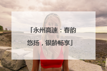 永州高速：春韵悠扬，银龄畅享