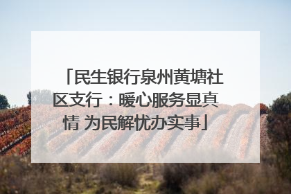 民生银行泉州黄塘社区支行：暖心服务显真情 为民解忧办实事